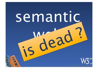 semantic
  web
                                                                                                   These slides are copyright © 2011 W3C (MIT, ERCIM & Keio). 	

 Stata Center photo by See-Ming Lee available under a Creative Commons Attribution Share-Alike 2.0 License http://www.ﬂickr.com/photos/seeminglee/3791607622/ 	

 