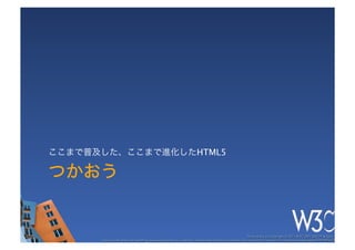 ここまで普及した、ここまで進化したHTML5

つかおう


                                                                                                        These slides are copyright © 2011 W3C (MIT, ERCIM & Keio). 	

      Stata Center photo by See-Ming Lee available under a Creative Commons Attribution Share-Alike 2.0 License http://www.ﬂickr.com/photos/seeminglee/3791607622/ 	

 