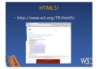 HTML5!
•  http://www.w3.org/TR/html5/




                                                                                                        These slides are copyright © 2011 W3C (MIT, ERCIM & Keio). 	

      Stata Center photo by See-Ming Lee available under a Creative Commons Attribution Share-Alike 2.0 License http://www.ﬂickr.com/photos/seeminglee/3791607622/ 	

 