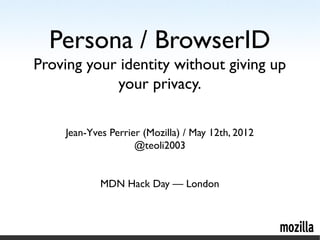Jean-Yves Perrier (Mozilla) / May 12th, 2012
@teoli2003
MDN Hack Day — London
Persona / BrowserID
Proving your identity without giving up
your privacy.
 