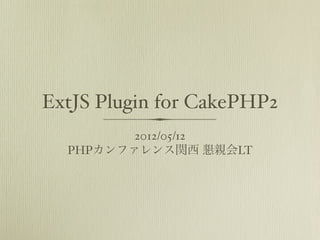 ExtJS Plugin for CakePHP2
         2012/05/12
  PHPカンファレンス関西 懇親会LT
 