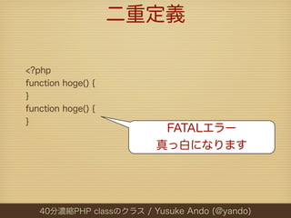 二重定義

<?php
function hoge() {
}
function hoge() {
}
                          FATALエラー
                         真っ白になります




   40分濃縮PHP classのクラス / Yusuke Ando (@yando)
 