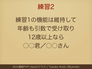 練習2

 練習1の機能は維持して
 年齢も引数で受け取り
   12歳以上なら
  ○○君／○○さん


40分濃縮PHP classのクラス / Yusuke Ando (@yando)
 