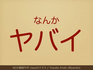 なんか


ヤバイ
40分濃縮PHP classのクラス / Yusuke Ando (@yando)
 