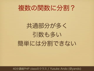 複数の関数に分割？

    共通部分が多く
     引数も多い
  簡単には分割できない



40分濃縮PHP classのクラス / Yusuke Ando (@yando)
 