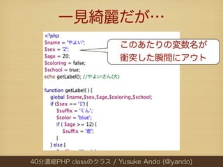 一見綺麗だが…
                      このあたりの変数名が
                      衝突した瞬間にアウト




40分濃縮PHP classのクラス / Yusuke Ando (@yando)
 
