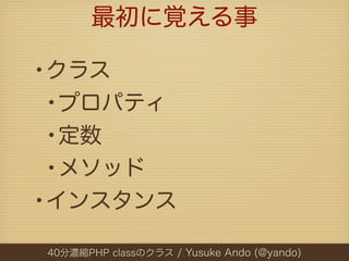 最初に覚える事

•クラス
 •プロパティ
 •定数
 •メソッド
•インスタンス
40分濃縮PHP classのクラス / Yusuke Ando (@yando)
 