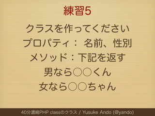 練習5
クラスを作ってください
プロパティ： 名前、性別
 メソッド：下記を返す
   男なら○○くん
  女なら○○ちゃん

40分濃縮PHP classのクラス / Yusuke Ando (@yando)
 
