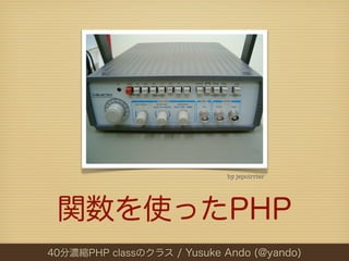 by jepoirrier




 関数を使ったPHP
40分濃縮PHP classのクラス / Yusuke Ando (@yando)
 