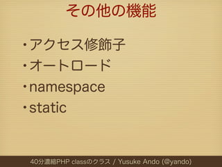 その他の機能

•アクセス修飾子
•オートロード
•namespace
•static

40分濃縮PHP classのクラス / Yusuke Ando (@yando)
 