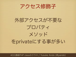 アクセス修飾子

 外部アクセスが不要な
      プロパティ
       メソッド
をprivateにする事が多い

40分濃縮PHP classのクラス / Yusuke Ando (@yando)
 