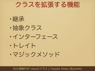 クラスを拡張する機能

•継承
•抽象クラス
•インターフェース
•トレイト
•マジックメソッド
40分濃縮PHP classのクラス / Yusuke Ando (@yando)
 