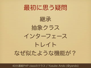 最初に思う疑問
      継承
    抽象クラス
   インターフェース
     トレイト
 なぜ似たような機能が？

40分濃縮PHP classのクラス / Yusuke Ando (@yando)
 