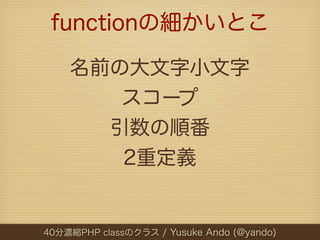 functionの細かいとこ

    名前の大文字小文字
       スコープ
      引数の順番
       2重定義


40分濃縮PHP classのクラス / Yusuke Ando (@yando)
 