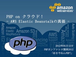 PHP on クラウド！
- AWS Elastic Beanstalkの真価 -




                      2012年05月12日
                PHPカンファレス関西2012
                    「好きやねんPHP!」
 