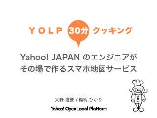 Y O L P 30分 クッキング


Yahoo! JAPAN のエンジニアが
その場で作るスマホ地図サービス


     大野 道誉 / 鋤柄 ひかり
 