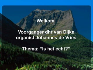 Welkom.

 Voorganger dhr van Dijke
organist Johannes de Vries

  Thema: “Is het echt?”
 