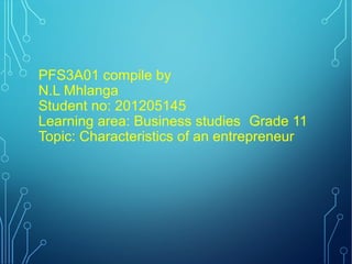 PFS3A01 compile by
N.L Mhlanga
Student no: 201205145
Learning area: Business studies Grade 11
Topic: Characteristics of an entrepreneur

 