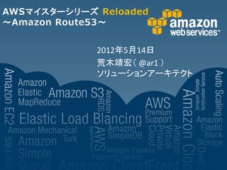 AWSマイスターシリーズ Reloaded
～Amazon Route53～


             2012年5月14日
             荒木靖宏（ @ar1 ）
             ソリューションアーキテクト
 