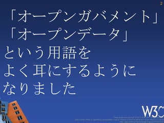 2



「オープンガバメント」
「オープンデータ」
という用語を
よく耳にするように
なりました
                                                 These slides are copyright © 2012 W3C (MIT, ERCIM & Keio).
    Stata Center photo by See-Ming Lee available under a Creative Commons Attribution Share-Alike 2.0 License
                                                         http://www.flickr.com/photos/seeminglee/3791607622/
 