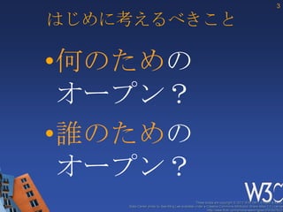 3

はじめに考えるべきこと

•何のための
 オープン？
•誰のための
 オープン？
                                                 These slides are copyright © 2012 W3C (MIT, ERCIM & Keio).
    Stata Center photo by See-Ming Lee available under a Creative Commons Attribution Share-Alike 2.0 License
                                                         http://www.flickr.com/photos/seeminglee/3791607622/
 