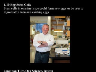 1/10 Egg Stem Cells
Stem cells in ovarian tissue could form new eggs or be user to
rejuvenate a woman's existing eggs
Jonathan Tilly, Ova Science, Boston