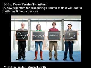 6/10 A Faster Fourier Transform
A new algorithm for processing streams of data will lead to
better multimedia devices
MIT, Cambridge, Massachusetts