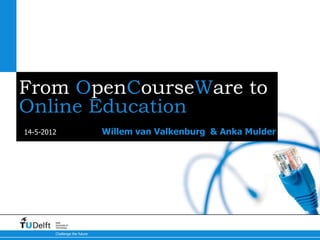 From OpenCourseWare to
Online Education
14-5-2012                      Willem van Valkenburg & Anka Mulder




        Delft
        University of
        Technology

        Challenge the future
 
