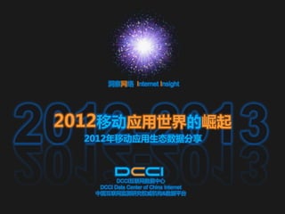 洞察网络 Internet Insight




2012-2013
 2012移动应用世界的崛起
   2012年移动应用生态数据分享



           DCCI互联网数据中心
     DCCI Data Center of China Internet
    中国互联网监测研究权威机构&数据平台
 