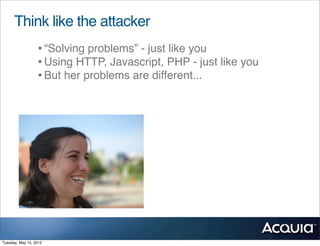 Think like the attacker
                  • “Solving problems” - just like you
                  • Using HTTP, Javascript, PHP - just like you
                  • But her problems are different...




Tuesday, May 15, 2012
 