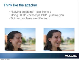 Think like the attacker
                  • “Solving problems” - just like you
                  • Using HTTP, Javascript, PHP - just like you
                  • But her problems are different...




Tuesday, May 15, 2012
 