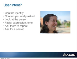 User intent?

     • Conﬁrm identity
     • Conﬁrm you really asked
     • Look at the person
     • Facial expression, tone
     • Ask them to repeat
     • Ask for a secret




Tuesday, May 15, 2012
 