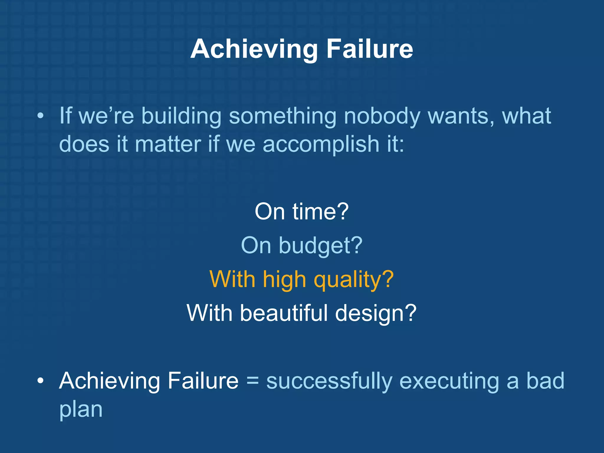 Achieving Failure

• If we’re building something nobody wants, what
  does it matter if we accomplish it:

                    On time?
                   On budget?
               With high quality?
              With beautiful design?

• Achieving Failure = successfully executing a bad
  plan
 