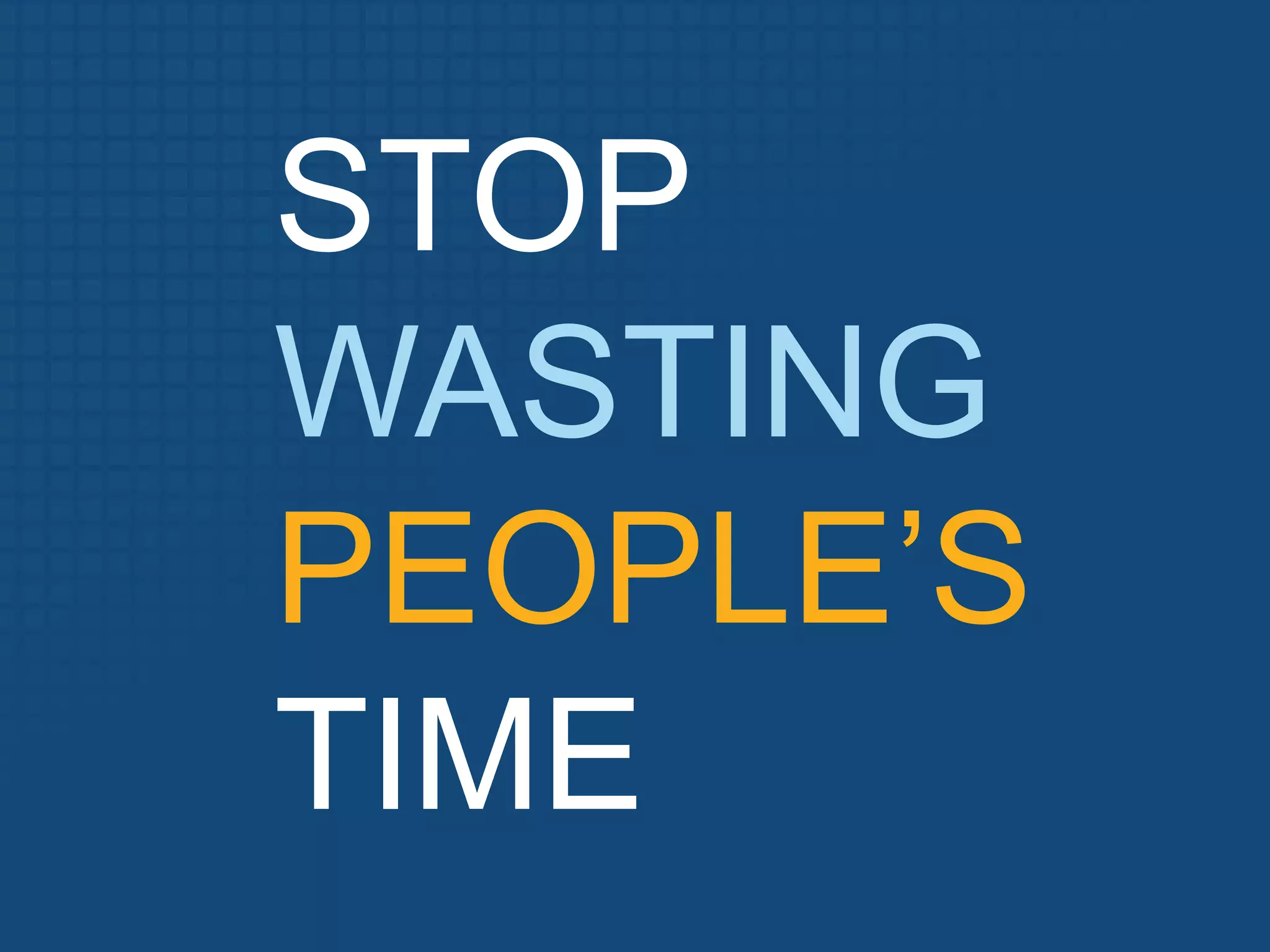 STOP
WASTING
PEOPLE’S
TIME
 