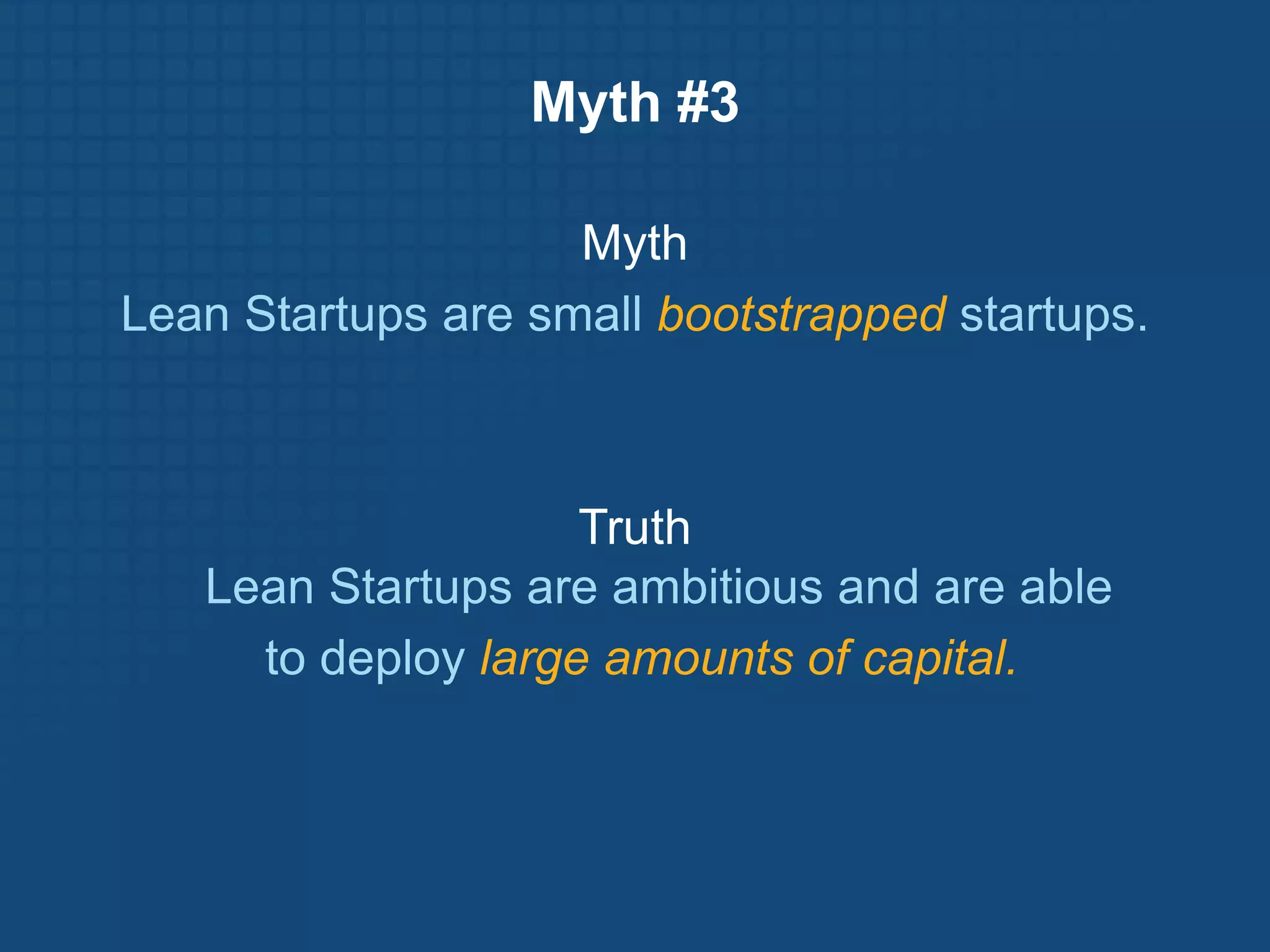 Myth #3

                    Myth
Lean Startups are small bootstrapped startups.



                    Truth
   Lean Startups are ambitious and are able
     to deploy large amounts of capital.
 