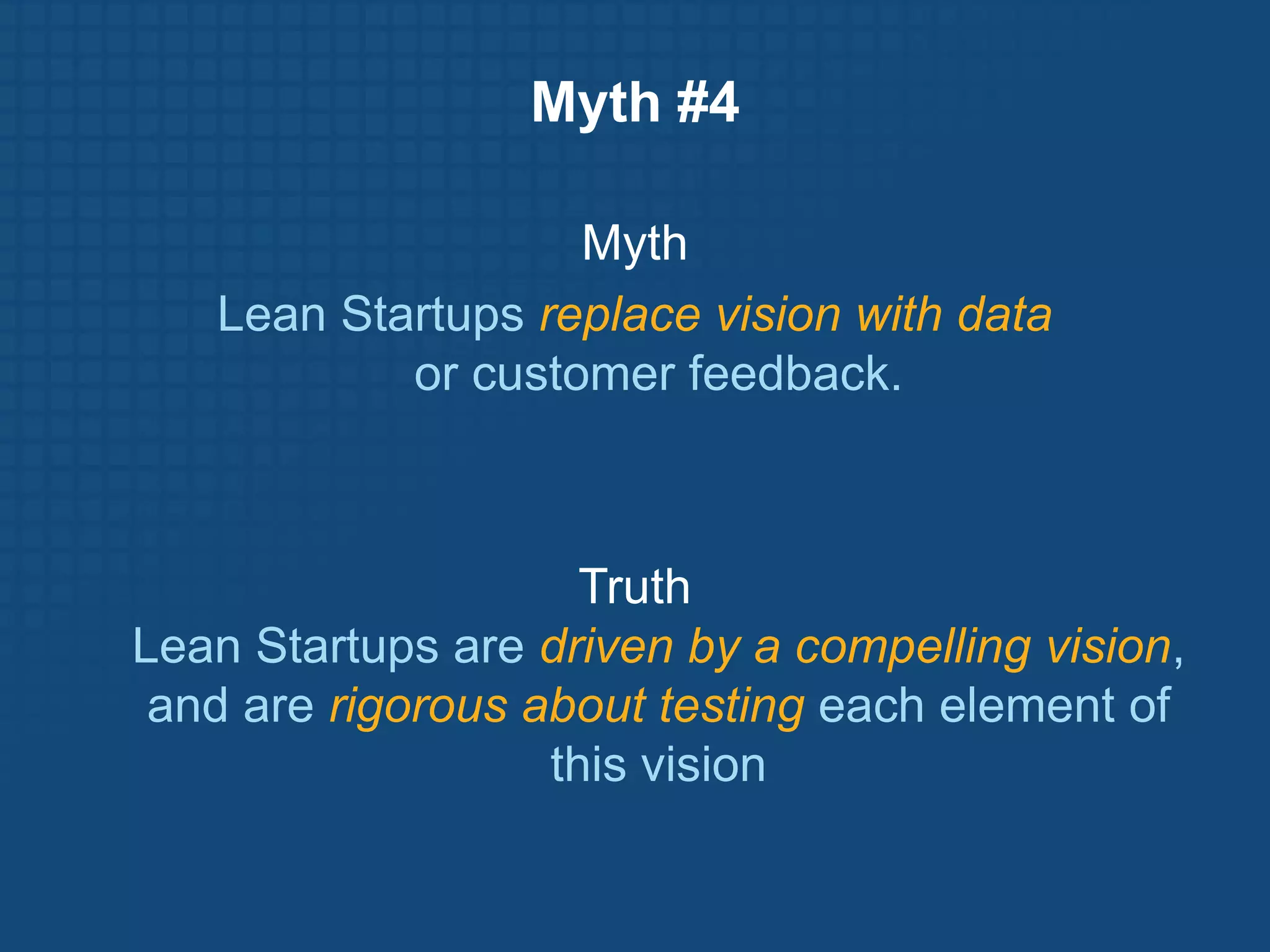 Myth #4

                   Myth
   Lean Startups replace vision with data
           or customer feedback.



                     Truth
Lean Startups are driven by a compelling vision,
 and are rigorous about testing each element of
                   this vision
 