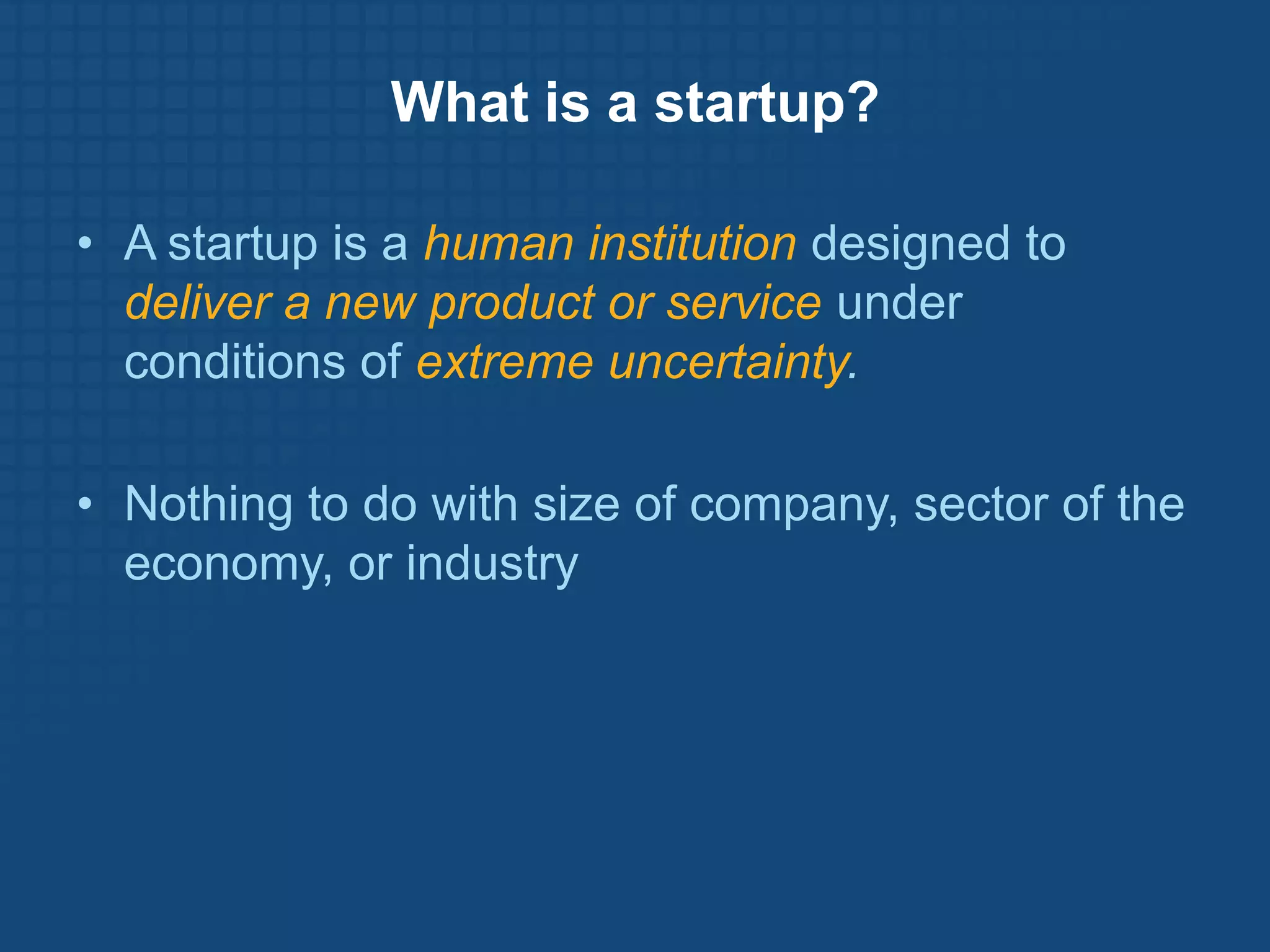 What is a startup?

• A startup is a human institution designed to
  deliver a new product or service under
  conditions of extreme uncertainty.

• Nothing to do with size of company, sector of the
  economy, or industry
 