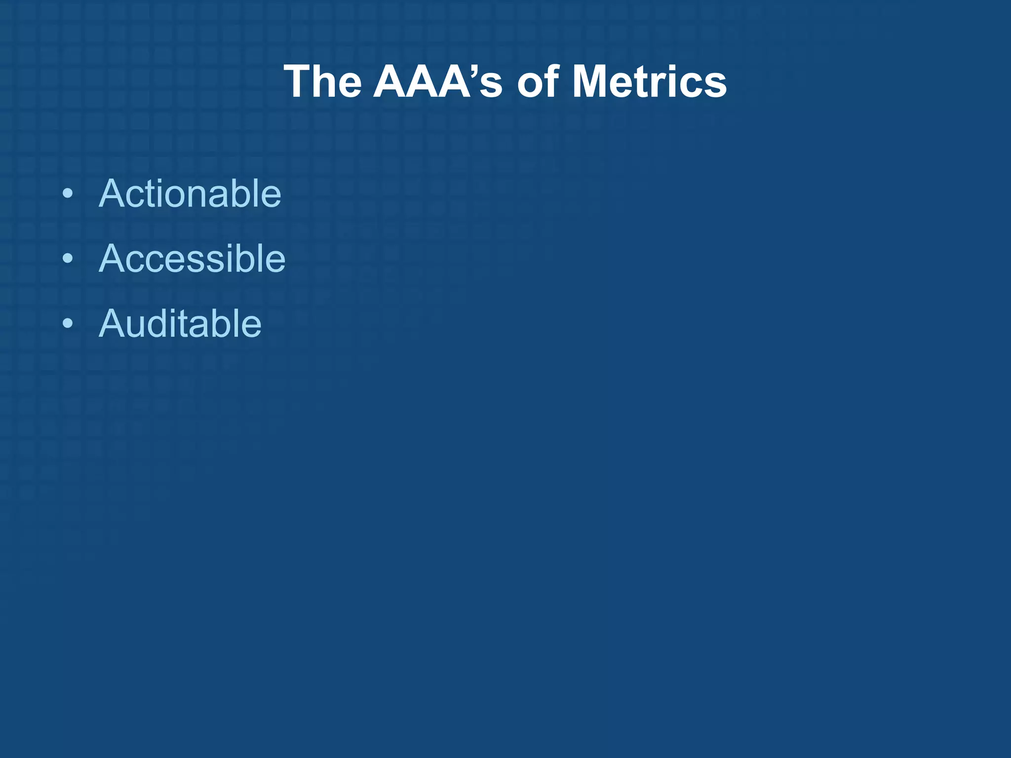 The AAA’s of Metrics

• Actionable
• Accessible
• Auditable
 