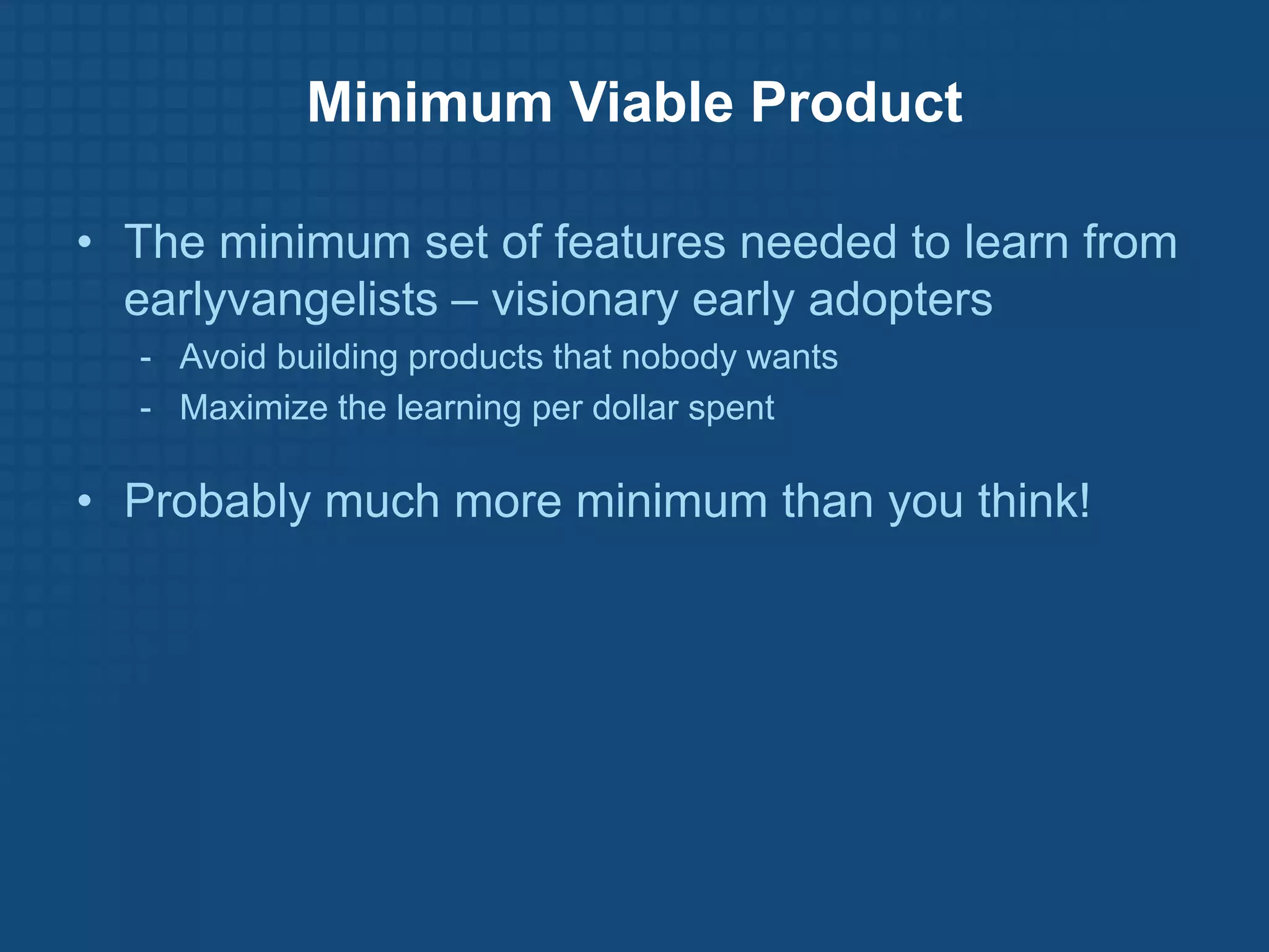 Minimum Viable Product

• The minimum set of features needed to learn from
  earlyvangelists – visionary early adopters
  - Avoid building products that nobody wants
  - Maximize the learning per dollar spent

• Probably much more minimum than you think!
 