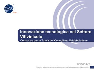 Innovazione tecnologica nel Settore
Vitivinicolo
Consorzio per la Tutela del Conegliano Valdobbiadene




            Gruppo di lavoro per l’innovazione tecnologica nel Settore Vitivinicolo | Maggio 2012   1
 