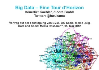 Big Data – Eine Tour d‘Horizon
           Benedikt Koehler, d.core GmbH
                Twitter: @furukama

Vortrag auf der Fachtagung von BVM / AG Social Media „Big
       Data and Social Media Research“, 15. Mai 2012
 
