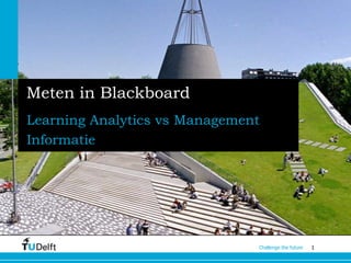 Meten in Blackboard
Learning Analytics vs Management
Informatie




                               Challenge the future   1
 