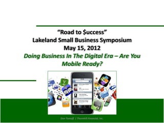 “Road to $uccess”
                  Lakeland Small Business Symposium
                             May 15, 2012
               Doing Business In The Digital Era – Are You
                            Mobile Ready?




May 15, 2012                Don Tomoff | Thornhill Financial, Inc.
 
