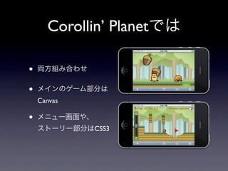 Corollin’ Planetでは

•   両方組み合わせ


•   メインのゲーム部分は
    Canvas

•   メニュー画面や、
    ストーリー部分はCSS3
 