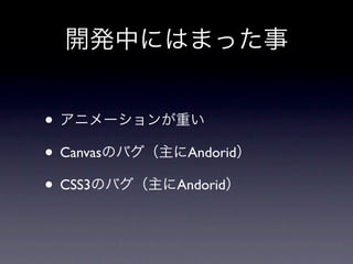 開発中にはまった事


• アニメーションが重い
• Canvasのバグ（主にAndorid）
• CSS3のバグ（主にAndorid）
 