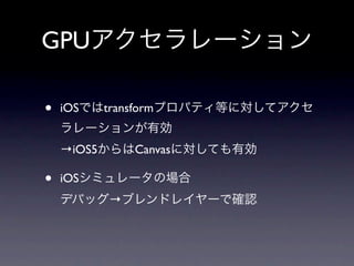 GPUアクセラレーション

•   iOSではtransformプロパティ等に対してアクセ
    ラレーションが有効
    →iOS5からはCanvasに対しても有効

•   iOSシミュレータの場合
    デバッグ→ブレンドレイヤーで確認
 