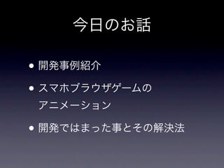 今日のお話

• 開発事例紹介
• スマホブラウザゲームの
 アニメーション

• 開発ではまった事とその解決法
 