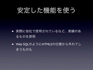 安定した機能を使う


•   実際に他社で使用されているなど、実績のあ
    るものを使用

•   Web SQLのようにHTML5の仕様から外れてし
    まうものも
 