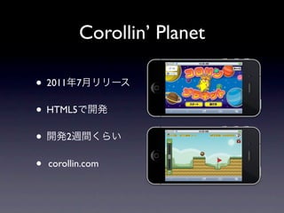 Corollin’ Planet

• 2011年7月リリース
• HTML5で開発
• 開発2週間くらい
•   corollin.com
 