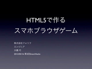 HTML5で作る
スマホブラウザゲーム
株式会社フォリフ
エンジニア
大橋 巧
2012/05/16 第3回SmartHacks
 